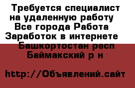 Требуется специалист на удаленную работу - Все города Работа » Заработок в интернете   . Башкортостан респ.,Баймакский р-н